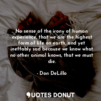 No sense of the irony of human experience, that we are the highest form of life ... - Don DeLillo - Quotes Donut