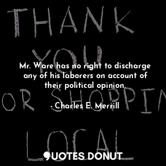  Mr. Ware has no right to discharge any of his laborers on account of their polit... - Charles E. Merrill - Quotes Donut