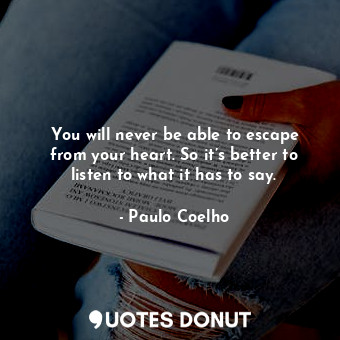 You will never be able to escape from your heart. So it’s better to listen to what it has to say.