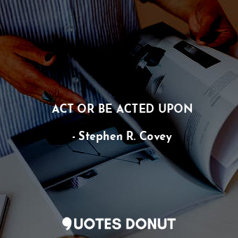  ACT OR BE ACTED UPON... - Stephen R. Covey - Quotes Donut