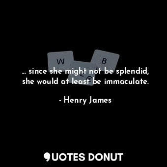  ... since she might not be splendid, she would at least be immaculate.... - Henry James - Quotes Donut