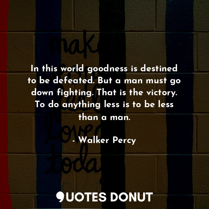  In this world goodness is destined to be defeated. But a man must go down fighti... - Walker Percy - Quotes Donut