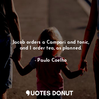  Jacob orders a Campari and tonic, and I order tea, as planned.... - Paulo Coelho - Quotes Donut