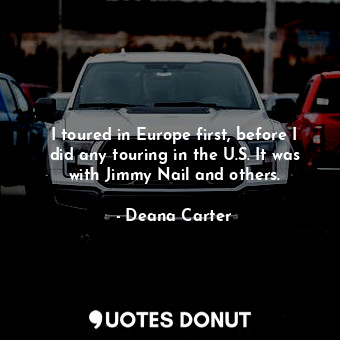  I toured in Europe first, before I did any touring in the U.S. It was with Jimmy... - Deana Carter - Quotes Donut
