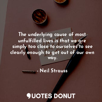  The underlying cause of most unfulfilled lives is that we are simply too close t... - Neil Strauss - Quotes Donut