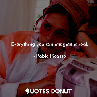  Everything you can imagine is real.... - Pablo Picasso - Quotes Donut