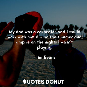 My dad was a carpenter and I would work with him during the summer and umpire on the nights I wasn&#39;t playing.