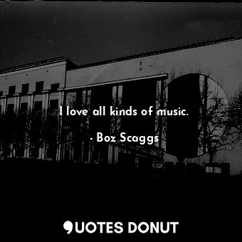  I love all kinds of music.... - Boz Scaggs - Quotes Donut