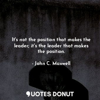  It's not the position that makes the leader; it's the leader that makes the posi... - John C. Maxwell - Quotes Donut
