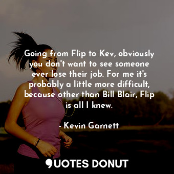  Going from Flip to Kev, obviously you don&#39;t want to see someone ever lose th... - Kevin Garnett - Quotes Donut