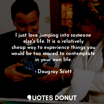  I just love jumping into someone else&#39;s life. It is a relatively cheap way t... - Dougray Scott - Quotes Donut