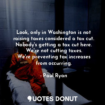  Look, only in Washington is not raising taxes considered a tax cut. Nobody&#39;s... - Paul Ryan - Quotes Donut