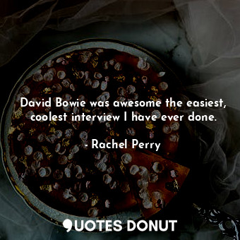  David Bowie was awesome the easiest, coolest interview I have ever done.... - Rachel Perry - Quotes Donut