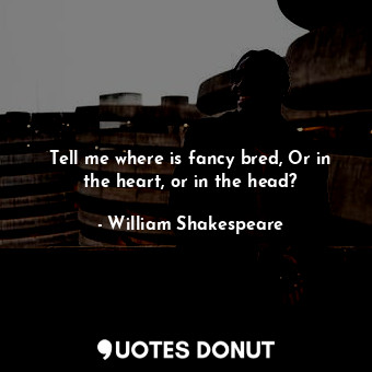  Tell me where is fancy bred, Or in the heart, or in the head?... - William Shakespeare - Quotes Donut