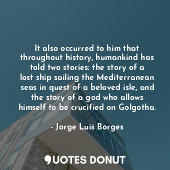 It also occurred to him that throughout history, humankind has told two stories: the story of a lost ship sailing the Mediterranean seas in quest of a beloved isle, and the story of a god who allows himself to be crucified on Golgotha.