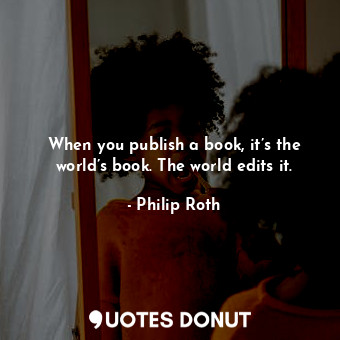 When you publish a book, it’s the world’s book. The world edits it.