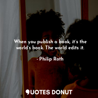  When you publish a book, it’s the world’s book. The world edits it.... - Philip Roth - Quotes Donut