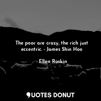 The poor are crazy, the rich just eccentric. - James Shin Hoo