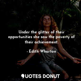 Under the glitter of their opportunities she saw the poverty of their achievement.
