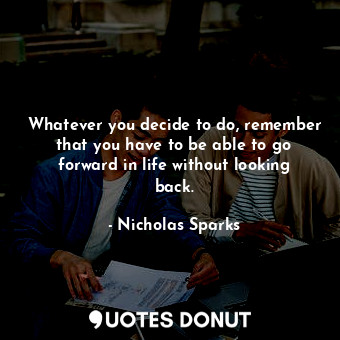  Whatever you decide to do, remember that you have to be able to go forward in li... - Nicholas Sparks - Quotes Donut