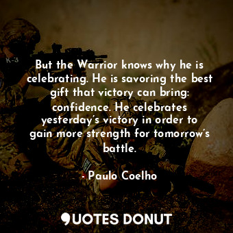 But the Warrior knows why he is celebrating. He is savoring the best gift that victory can bring: confidence. He celebrates yesterday’s victory in order to gain more strength for tomorrow’s battle.