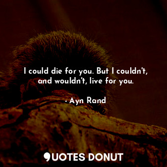  I could die for you. But I couldn't, and wouldn't, live for you.... - Ayn Rand - Quotes Donut