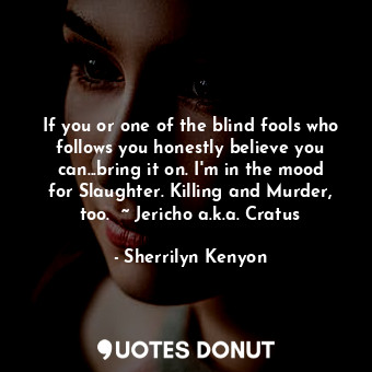 If you or one of the blind fools who follows you honestly believe you can...bring it on. I'm in the mood for Slaughter. Killing and Murder, too.  ~ Jericho a.k.a. Cratus