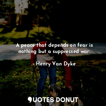  A peace that depends on fear is nothing but a suppressed war.... - Henry Van Dyke - Quotes Donut