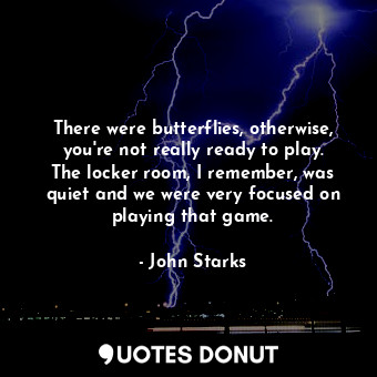 There were butterflies, otherwise, you&#39;re not really ready to play. The locker room, I remember, was quiet and we were very focused on playing that game.