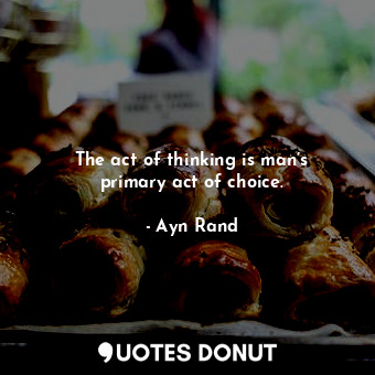 The act of thinking is man’s primary act of choice.