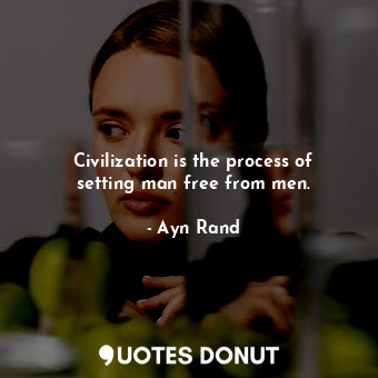 Civilization is the process of setting man free from men.