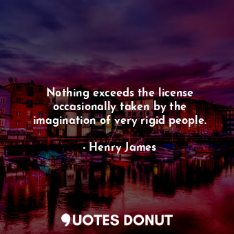  Nothing exceeds the license occasionally taken by the imagination of very rigid ... - Henry James - Quotes Donut