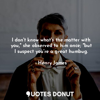  I don't know what's the matter with you," she observed to him once; "but I suspe... - Henry James - Quotes Donut