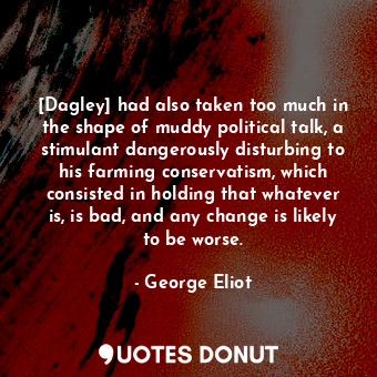 [Dagley] had also taken too much in the shape of muddy political talk, a stimulant dangerously disturbing to his farming conservatism, which consisted in holding that whatever is, is bad, and any change is likely to be worse.