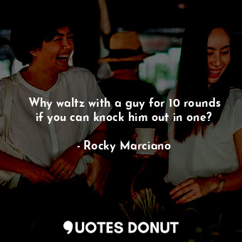  Why waltz with a guy for 10 rounds if you can knock him out in one?... - Rocky Marciano - Quotes Donut