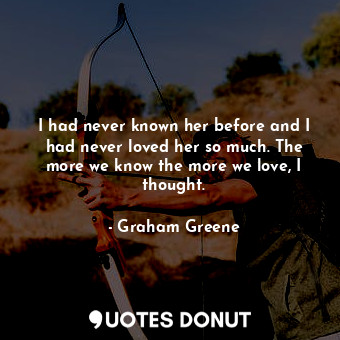  I had never known her before and I had never loved her so much. The more we know... - Graham Greene - Quotes Donut