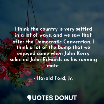  I think the country is very settled in a lot of ways, and we saw that after the ... - Harold Ford, Jr. - Quotes Donut