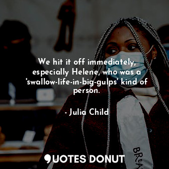  We hit it off immediately, especially Helene, who was a 'swallow-life-in-big-gul... - Julia Child - Quotes Donut
