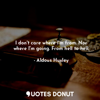 I don't care where I'm from. Nor where I'm going. From hell to hell.