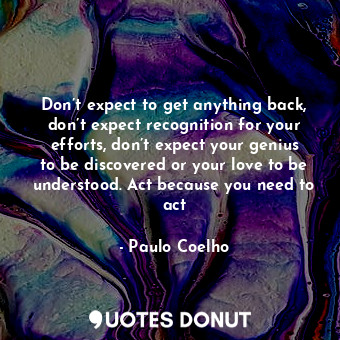  Don’t expect to get anything back, don’t expect recognition for your efforts, do... - Paulo Coelho - Quotes Donut