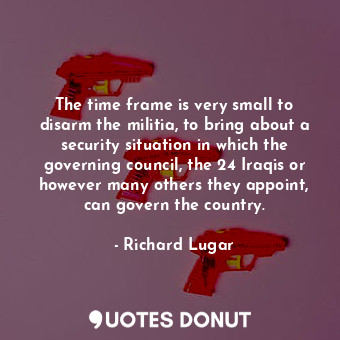  The time frame is very small to disarm the militia, to bring about a security si... - Richard Lugar - Quotes Donut