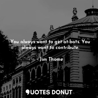 You always want to get at-bats. You always want to contribute.... - Jim Thome - Quotes Donut