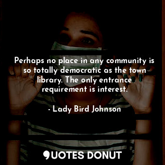  Perhaps no place in any community is so totally democratic as the town library. ... - Lady Bird Johnson - Quotes Donut