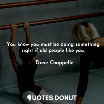  You know you must be doing something right if old people like you.... - Dave Chappelle - Quotes Donut