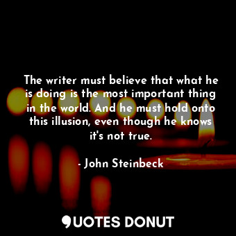  The writer must believe that what he is doing is the most important thing in the... - John Steinbeck - Quotes Donut