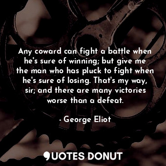 Any coward can fight a battle when he's sure of winning; but give me the man who has pluck to fight when he's sure of losing. That's my way, sir; and there are many victories worse than a defeat.