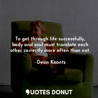 To get through life successfully, body and soul must translate each other correctly more often than not.