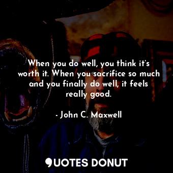  When you do well, you think it’s worth it. When you sacrifice so much and you fi... - John C. Maxwell - Quotes Donut