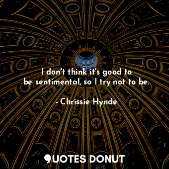  I don&#39;t think it&#39;s good to be sentimental, so I try not to be.... - Chrissie Hynde - Quotes Donut