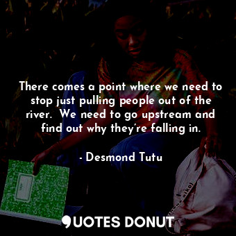  There comes a point where we need to stop just pulling people out of the river. ... - Desmond Tutu - Quotes Donut